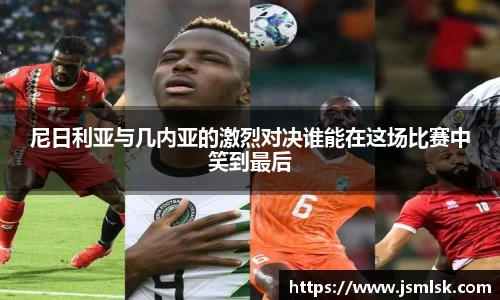 尼日利亚与几内亚的激烈对决谁能在这场比赛中笑到最后