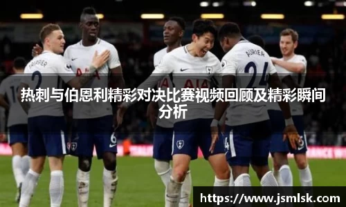 热刺与伯恩利精彩对决比赛视频回顾及精彩瞬间分析