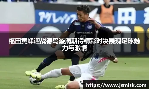 福田黄蜂迎战德岛漩涡期待精彩对决展现足球魅力与激情