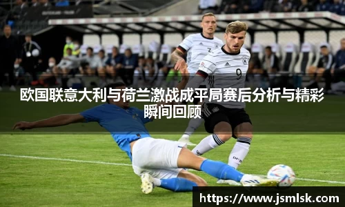 欧国联意大利与荷兰激战成平局赛后分析与精彩瞬间回顾