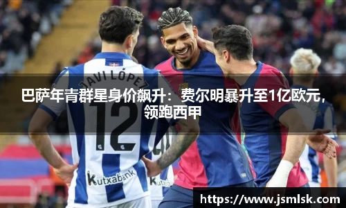 巴萨年青群星身价飙升：费尔明暴升至1亿欧元，领跑西甲
